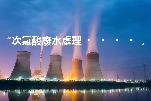 “次氯酸廢水處理，綠色環(huán)保新篇章”